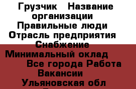 Грузчик › Название организации ­ Правильные люди › Отрасль предприятия ­ Снабжение › Минимальный оклад ­ 26 000 - Все города Работа » Вакансии   . Ульяновская обл.,Барыш г.